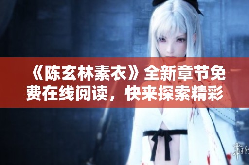 《陈玄林素衣》全新章节免费在线阅读，快来探索精彩故事吧！