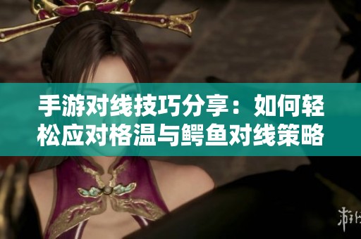 手游对线技巧分享：如何轻松应对格温与鳄鱼对线策略解析