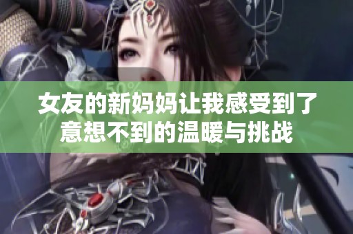 女友的新妈妈让我感受到了意想不到的温暖与挑战