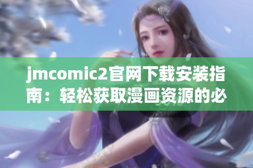 jmcomic2官网下载安装指南：轻松获取漫画资源的必备步骤