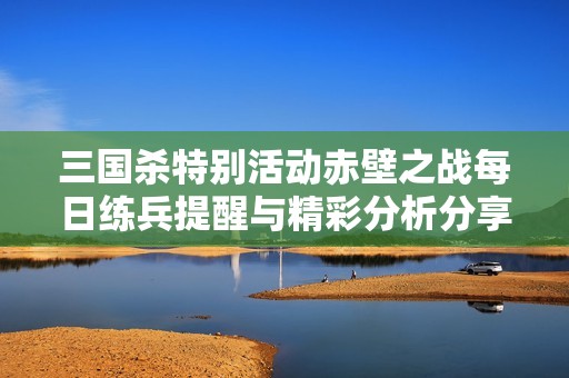 三国杀特别活动赤壁之战每日练兵提醒与精彩分析分享