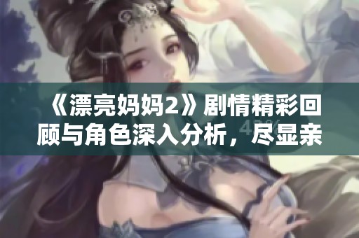 《漂亮妈妈2》剧情精彩回顾与角色深入分析，尽显亲情魅力