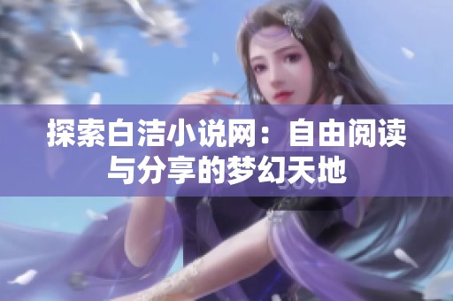 探索白洁小说网：自由阅读与分享的梦幻天地