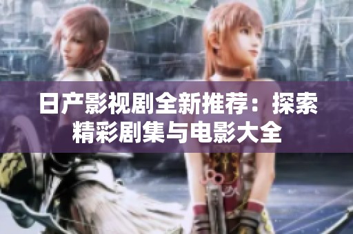 日产影视剧全新推荐：探索精彩剧集与电影大全