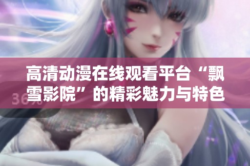 高清动漫在线观看平台“飘雪影院”的精彩魅力与特色介绍