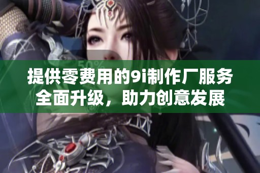 提供零费用的9i制作厂服务全面升级，助力创意发展