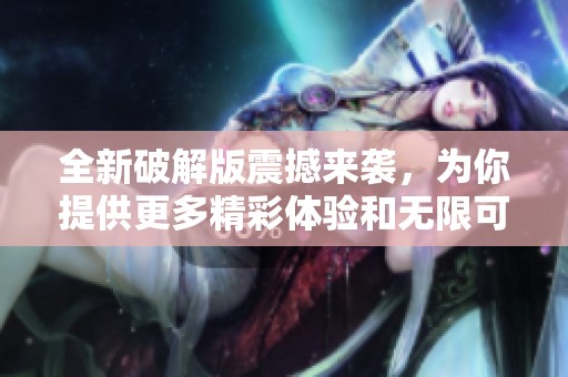 全新破解版震撼来袭，为你提供更多精彩体验和无限可能