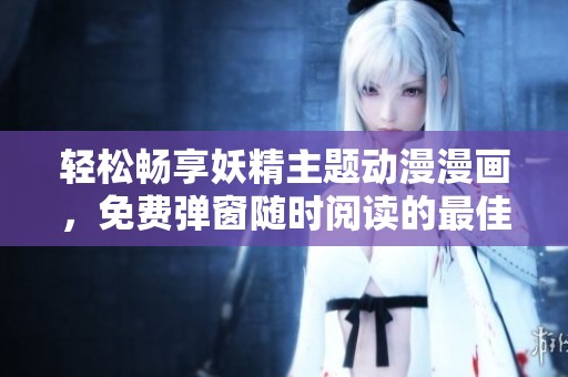 轻松畅享妖精主题动漫漫画，免费弹窗随时阅读的最佳选择