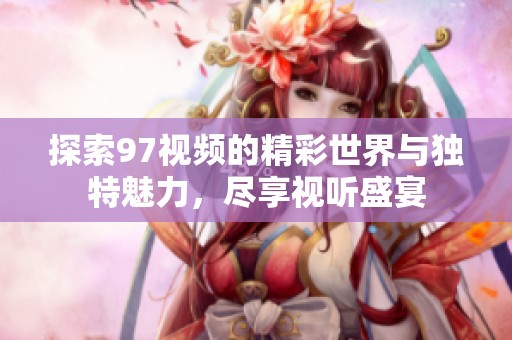探索97视频的精彩世界与独特魅力，尽享视听盛宴