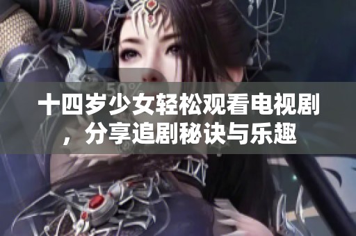 十四岁少女轻松观看电视剧，分享追剧秘诀与乐趣