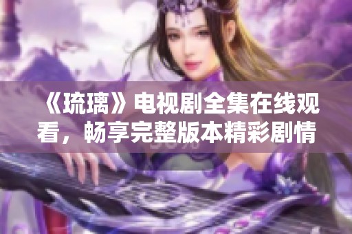 《琉璃》电视剧全集在线观看，畅享完整版本精彩剧情