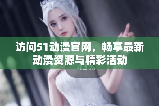访问51动漫官网，畅享最新动漫资源与精彩活动