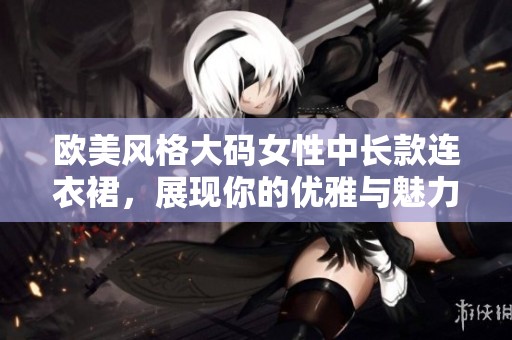 欧美风格大码女性中长款连衣裙，展现你的优雅与魅力