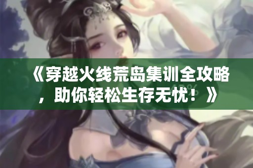《穿越火线荒岛集训全攻略，助你轻松生存无忧！》