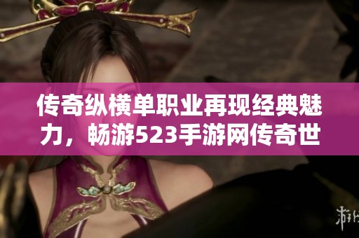 传奇纵横单职业再现经典魅力，畅游523手游网传奇世界！