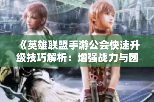 《英雄联盟手游公会快速升级技巧解析：增强战力与团队协作的方法》