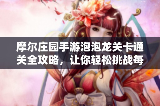 摩尔庄园手游泡泡龙关卡通关全攻略，让你轻松挑战每一局