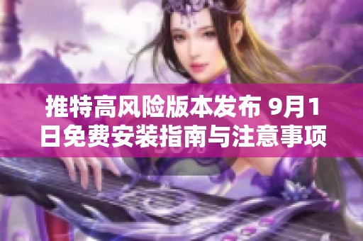 推特高风险版本发布 9月1日免费安装指南与注意事项