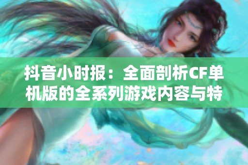 抖音小时报：全面剖析CF单机版的全系列游戏内容与特点