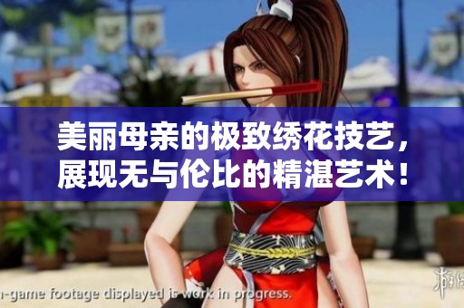美丽母亲的极致绣花技艺，展现无与伦比的精湛艺术！