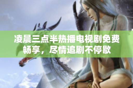凌晨三点半热播电视剧免费畅享，尽情追剧不停歇