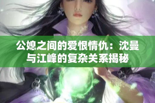 公媳之间的爱恨情仇：沈曼与江峰的复杂关系揭秘