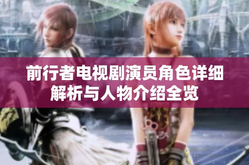 前行者电视剧演员角色详细解析与人物介绍全览