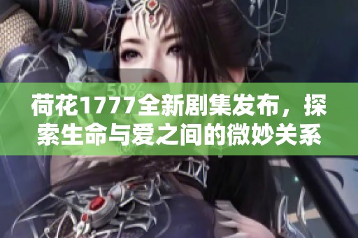 荷花1777全新剧集发布，探索生命与爱之间的微妙关系
