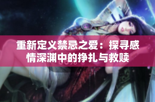 重新定义禁忌之爱：探寻感情深渊中的挣扎与救赎