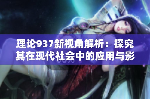 理论937新视角解析：探究其在现代社会中的应用与影响