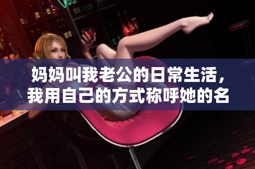 妈妈叫我老公的日常生活，我用自己的方式称呼她的名字