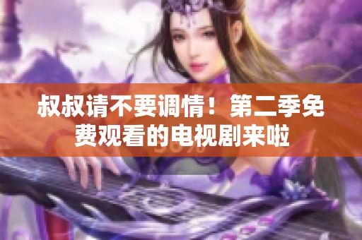 叔叔请不要调情！第二季免费观看的电视剧来啦