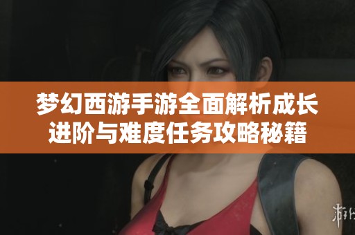 梦幻西游手游全面解析成长进阶与难度任务攻略秘籍