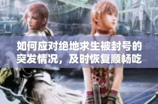 如何应对绝地求生被封号的突发情况，及时恢复顺畅吃鸡体验