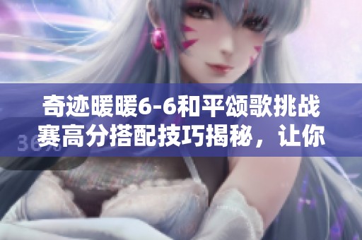 奇迹暖暖6-6和平颂歌挑战赛高分搭配技巧揭秘，让你闪耀全场！