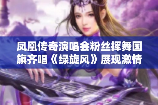 凤凰传奇演唱会粉丝挥舞国旗齐唱《绿旋风》展现激情瞬间