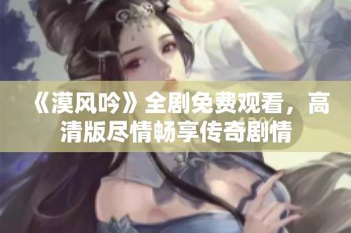 《漠风吟》全剧免费观看，高清版尽情畅享传奇剧情