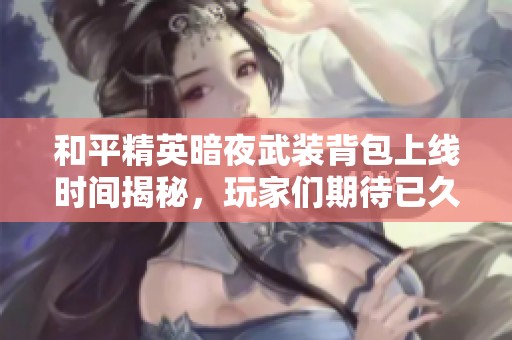和平精英暗夜武装背包上线时间揭秘，玩家们期待已久的更新来了！