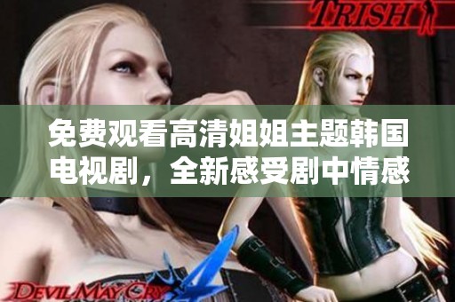 免费观看高清姐姐主题韩国电视剧，全新感受剧中情感故事