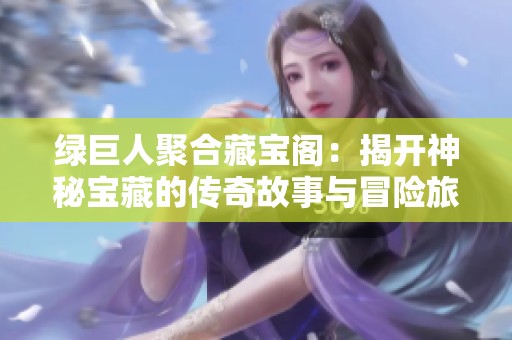 绿巨人聚合藏宝阁：揭开神秘宝藏的传奇故事与冒险旅程