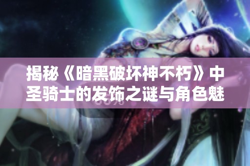揭秘《暗黑破坏神不朽》中圣骑士的发饰之谜与角色魅力