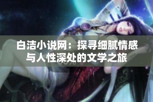 白洁小说网：探寻细腻情感与人性深处的文学之旅