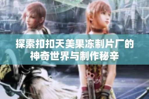 探索扣扣天美果冻制片厂的神奇世界与制作秘辛
