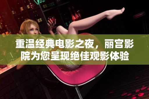 重温经典电影之夜，丽宫影院为您呈现绝佳观影体验