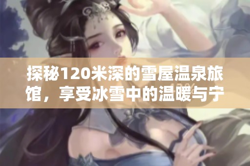 探秘120米深的雪屋温泉旅馆，享受冰雪中的温暖与宁静
