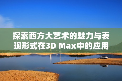 探索西方大艺术的魅力与表现形式在3D Max中的应用