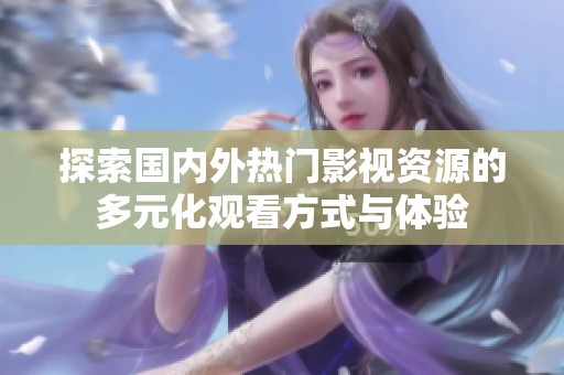 探索国内外热门影视资源的多元化观看方式与体验