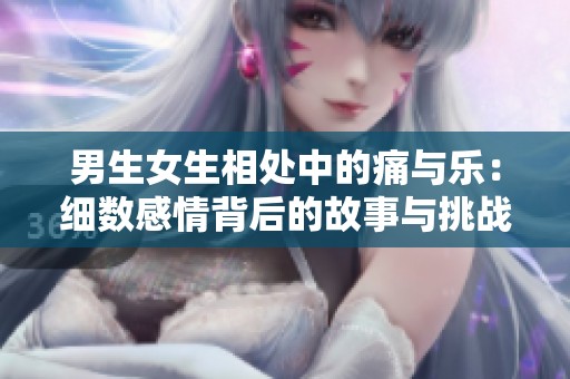 男生女生相处中的痛与乐：细数感情背后的故事与挑战
