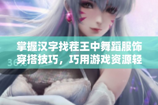 掌握汉字找茬王中舞蹈服饰穿搭技巧，巧用游戏资源轻松通关
