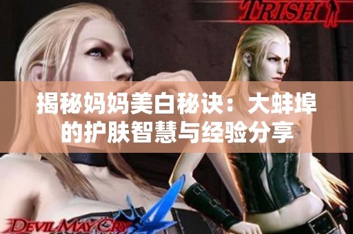 揭秘妈妈美白秘诀：大蚌埠的护肤智慧与经验分享